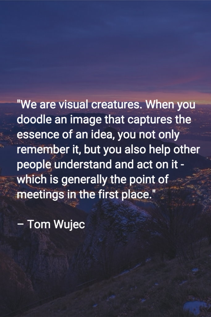 We Are Visual Creatures. When You Doodle An Image That Captures The Essence Of An Idea, You Not Only Remember It, But You Also Help Other People Understand And Act On It - Which Is Generally The Point Of Meetings In The First Place.